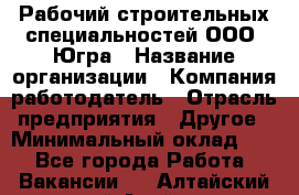 Рабочий строительных специальностей ООО "Югра › Название организации ­ Компания-работодатель › Отрасль предприятия ­ Другое › Минимальный оклад ­ 1 - Все города Работа » Вакансии   . Алтайский край,Алейск г.